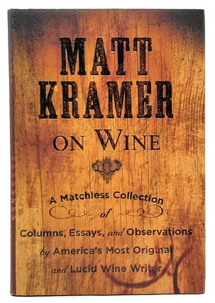 Item #10359 Matt Kramer on Wine: A Matchless Collection of Columns, Essays, and Observations by...