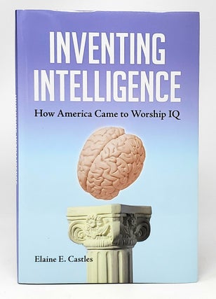Item #11412 Inventing Intelligence: How America Came to Worship IQ. Elaine E. Castles