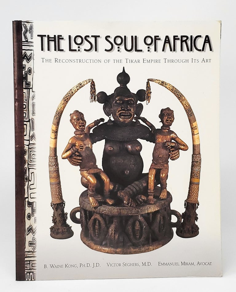 Item #12033 The Lost Soul of Africa: The Reconstruction of the Tikar Empire Through Its Art. B. Waine Kong, Victor Seghers, Emmanuel Mbiam.