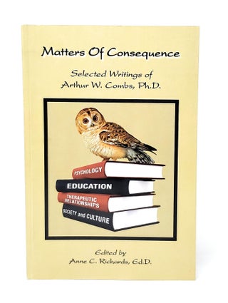 Item #12855 Matters of Consequence: Selected Writings of Arthur C. Combs, Ph.D. SIGNED BY THE...
