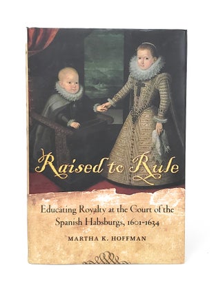 Item #13174 Raised to Rule: Educating Royalty at the Court of the Spanish Habsburgs, 1601-1634....
