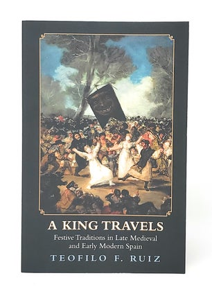 Item #13886 A King Travels: Festive Traditions in Late Medieval and Early Modern Spain. Teofilo...