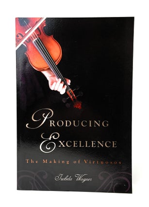 Item #14518 Producing Excellence: The Making of Virtuosos. Izabela Wagner