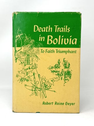 Item #14546 Death Trails in Bolivia: To Faith Triumphant FIRST EDITION. Robert Raine Geyer
