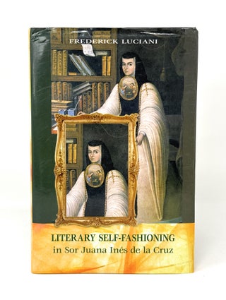 Item #14584 Literary Self-Fashioning in Sor Juana Inés de la Cruz. Frederick Luciani