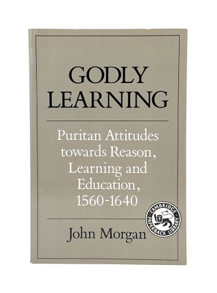 Item #14887 Godly Learning: Puritan Attitudes Towards Reason, Learning, and Education, 1560-1640....