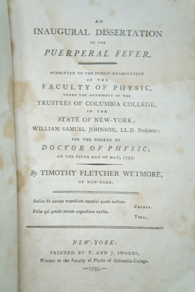 Item #3801 An Inaugural Dissertation on the Puerperal Fever. Submitted to the Public Examination of the Faculty of Physic, Under the Authority of the Trustees of Columbia College, in the State of New-York; William Samuel Johnson, LL.D. President: For the Degree of Doctor of Physic on the Fifth Day of May, 1795. Timothy Fletcher Wetmore.