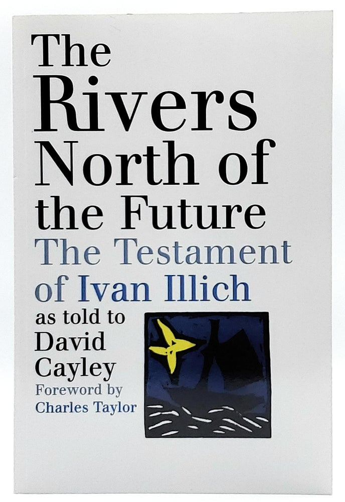 Item #7086 The Rivers North of the Future: The Testament of Ivan Illich as told to David Cayley. David Cayley, Charles Taylor, Foreword.