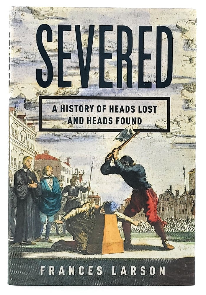 Item #7127 Severed: A History of Heads Lost and Heads Found. Frances Larson.
