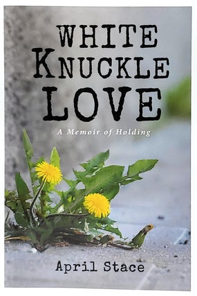 Item #8152 White Knuckle Love: A Memoir of Holding. April Stace