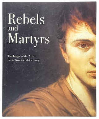 Item #8573 Rebels and Martyrs: The Image of the Artist in the Nineteenth Century. Alexander...
