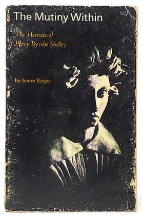 Item #9492 The Mutiny Within: The Heresies of Percy Bysshe Shelley. James Rieger