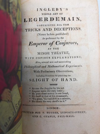 Ingleby's Whole Art of Legerdemain, Containing All the Tricks and Deceptions, (Never before published) As performed by the Emperor of Conjurers, at the Minor Theatre, with Copious Explanations; Also, several new and astonishing Philosophical and Mathematical Experiments, With Preliminary Observations, Including Directions for Practicing the Slight of Hand.