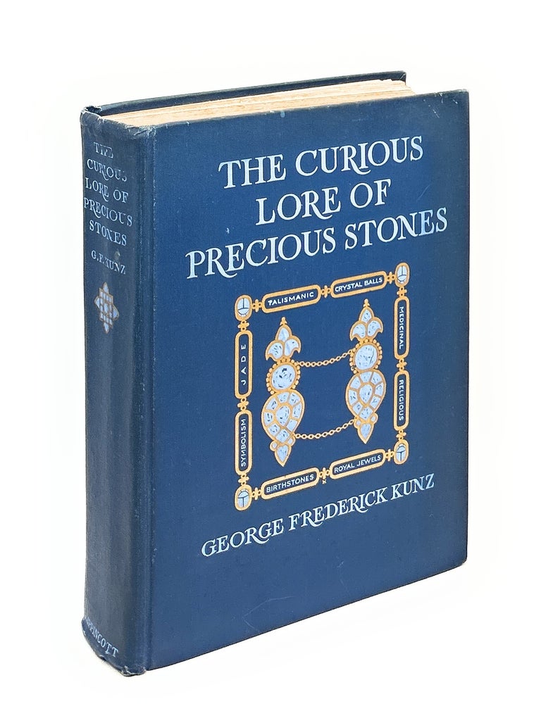 Item #UB-17851 The Curious Lore of Precious Stones: Being a Description of Their Sentiments and Folk Lore, Superstitions, Symbolism, Mysticism, Use in Medicine, Protection, Prevention, Religion, and Divination, Crystal Gazing, Birth-Stones, Lucky Stones and Talismans, Astral, Zodiacal, and Planetary FIRST EDITION. George Frederick Kunz.